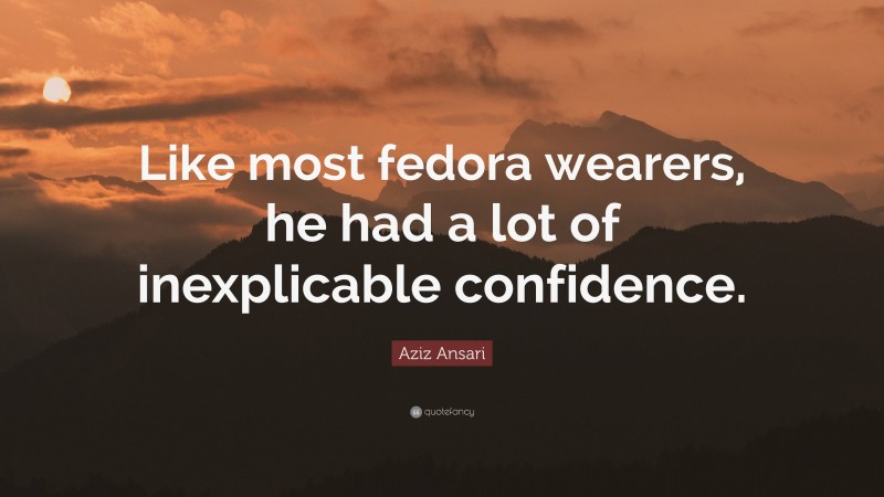 Aziz Ansari Quote: “Like most fedora wearers, he had a lot of inexplicable confidence.”