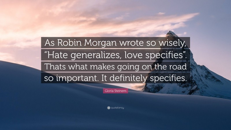 Gloria Steinem Quote: “As Robin Morgan wrote so wisely, “Hate generalizes, love specifies”. Thats what makes going on the road so important. It definitely specifies.”