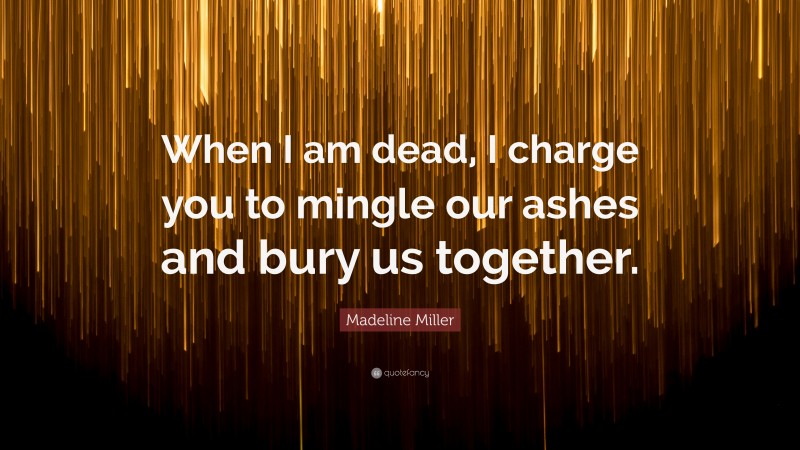 Madeline Miller Quote: “When I am dead, I charge you to mingle our ashes and bury us together.”