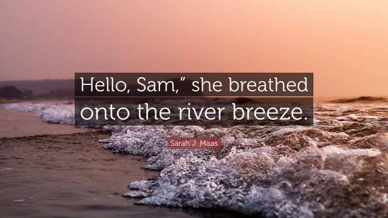 Sarah J. Maas Quote: “Hello, Sam,” she breathed onto the river breeze.”