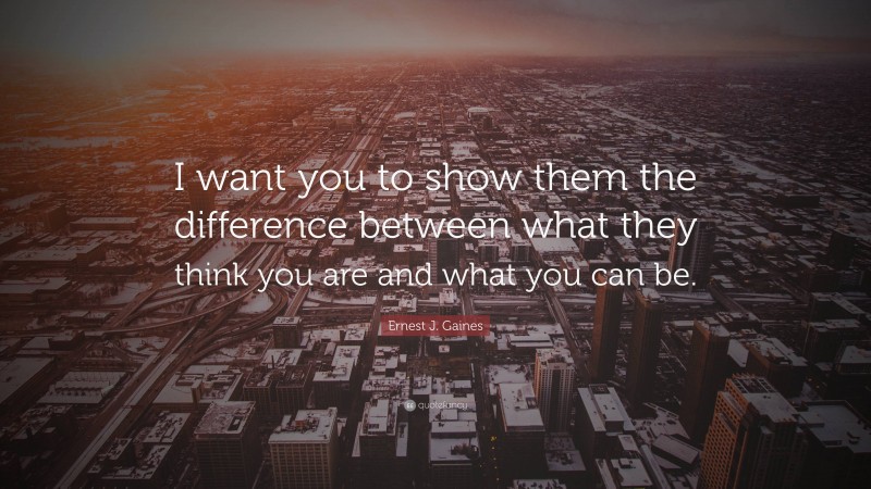 Ernest J. Gaines Quote: “I want you to show them the difference between what they think you are and what you can be.”