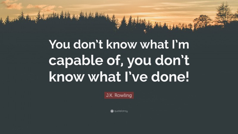 J.K. Rowling Quote: “You don’t know what I’m capable of, you don’t know what I’ve done!”