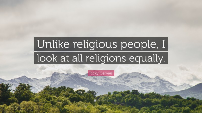 Ricky Gervais Quote: “Unlike religious people, I look at all religions equally.”