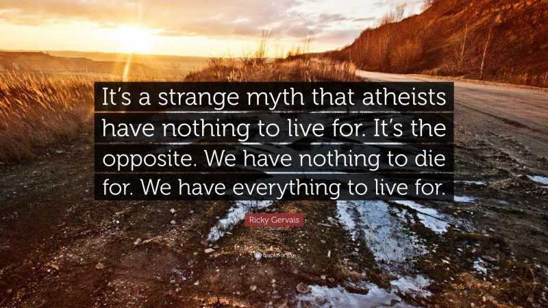 Ricky Gervais Quote: “It’s a strange myth that atheists have nothing to live for. It’s the opposite. We have nothing to die for. We have everything to live for.”
