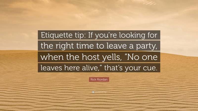 Rick Riordan Quote: “Etiquette tip: If you’re looking for the right time to leave a party, when the host yells, “No one leaves here alive,” that’s your cue.”