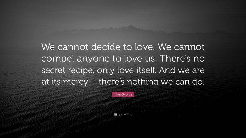 Nina George Quote: “We cannot decide to love. We cannot compel anyone to love us. There’s no secret recipe, only love itself. And we are at its mercy – there’s nothing we can do.”