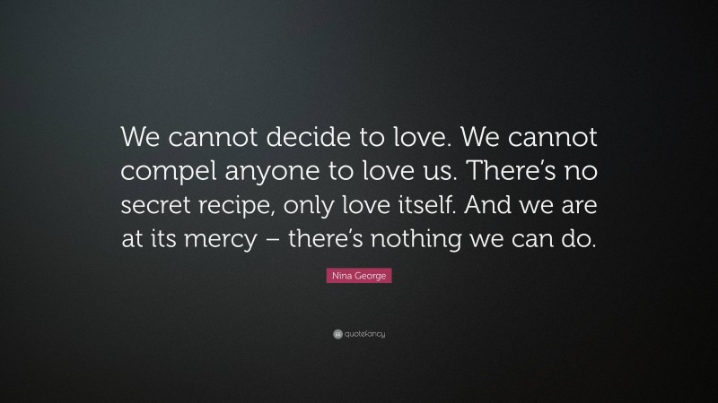 Nina George Quote: “We cannot decide to love. We cannot compel anyone to love us. There’s no secret recipe, only love itself. And we are at its mercy – there’s nothing we can do.”