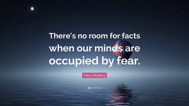 Hans Rosling Quote: “There’s no room for facts when our minds are occupied by fear.”