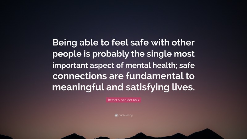 Bessel A. van der Kolk Quote: “Being able to feel safe with other people is probably the single most important aspect of mental health; safe connections are fundamental to meaningful and satisfying lives.”