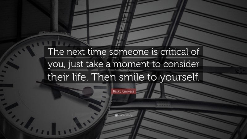 Ricky Gervais Quote: “The next time someone is critical of you, just take a moment to consider their life. Then smile to yourself.”