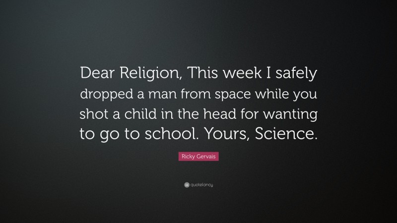 Ricky Gervais Quote: “Dear Religion, This week I safely dropped a man from space while you shot a child in the head for wanting to go to school. Yours, Science.”