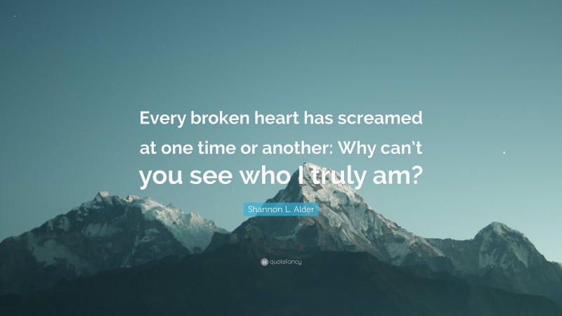 Shannon L. Alder Quote: “Every broken heart has screamed at one time or another: Why can’t you see who I truly am?”