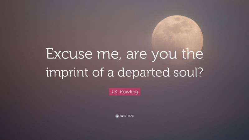 J.K. Rowling Quote: “Excuse me, are you the imprint of a departed soul?”