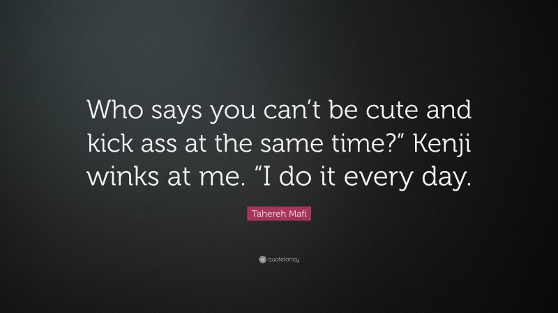 Tahereh Mafi Quote: “Who says you can’t be cute and kick ass at the same time?” Kenji winks at me. “I do it every day.”