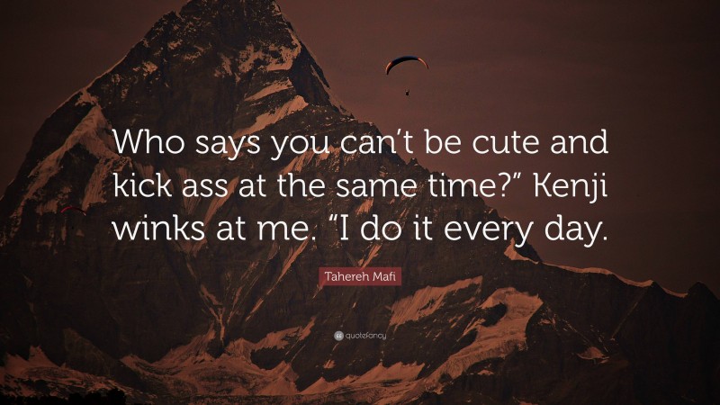 Tahereh Mafi Quote: “Who says you can’t be cute and kick ass at the same time?” Kenji winks at me. “I do it every day.”