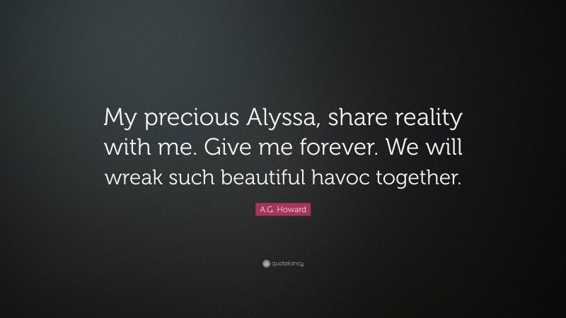 A.G. Howard Quote: “My precious Alyssa, share reality with me. Give me forever. We will wreak such beautiful havoc together.”