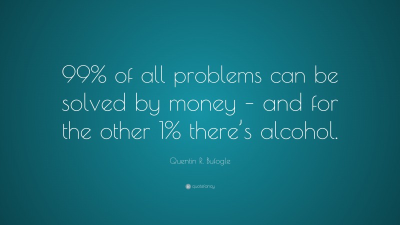Quentin R. Bufogle Quote: “99% of all problems can be solved by money – and for the other 1% there’s alcohol.”