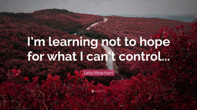 Leila Meacham Quote: “I’m learning not to hope for what I can’t control...”