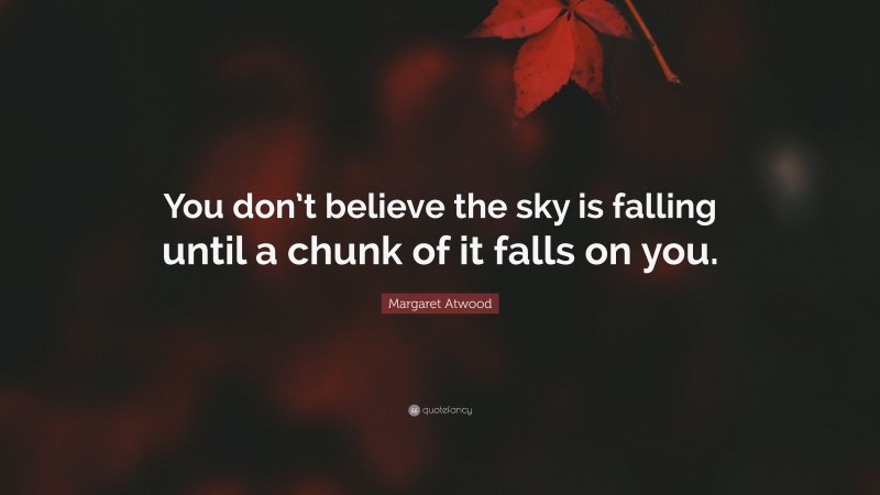 Margaret Atwood Quote: “You don’t believe the sky is falling until a chunk of it falls on you.”