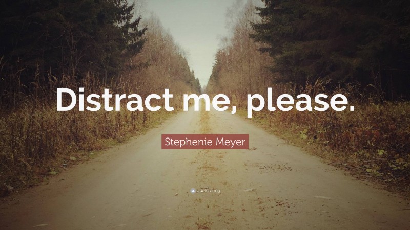 Stephenie Meyer Quote: “Distract me, please.”