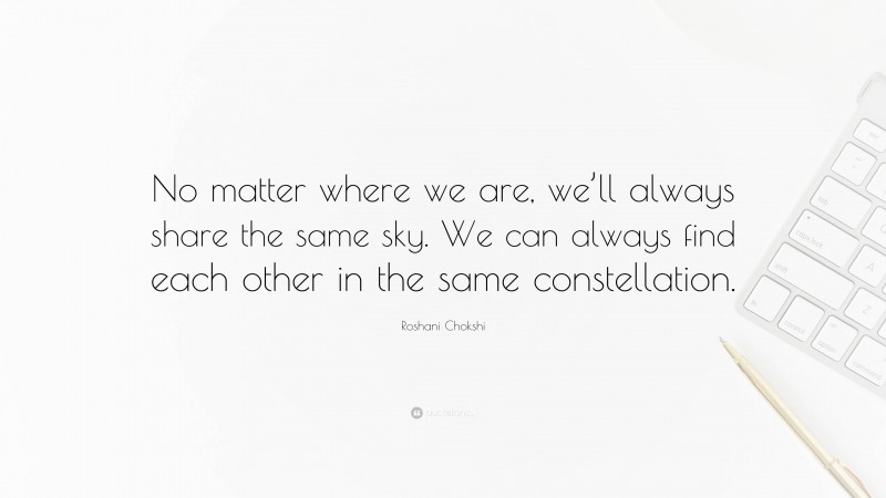 Roshani Chokshi Quote: “No matter where we are, we’ll always share the same sky. We can always find each other in the same constellation.”