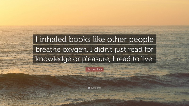 Yeonmi Park Quote: “I inhaled books like other people breathe oxygen. I didn’t just read for knowledge or pleasure, I read to live.”