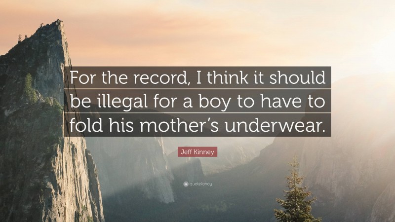 Jeff Kinney Quote: “For the record, I think it should be illegal for a boy to have to fold his mother’s underwear.”