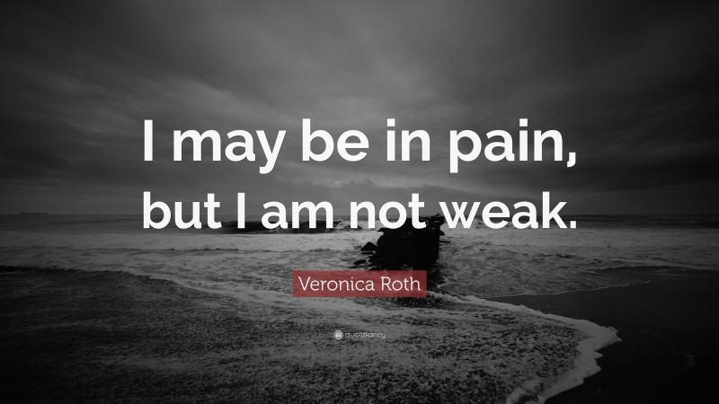 Veronica Roth Quote: “I may be in pain, but I am not weak.”