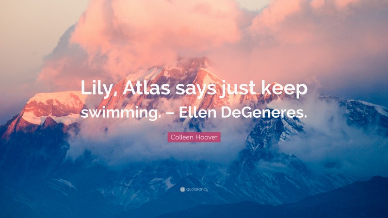 Colleen Hoover Quote: “Lily, Atlas says just keep swimming. – Ellen DeGeneres.”