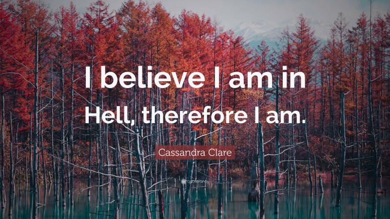 Cassandra Clare Quote: “I believe I am in Hell, therefore I am.”