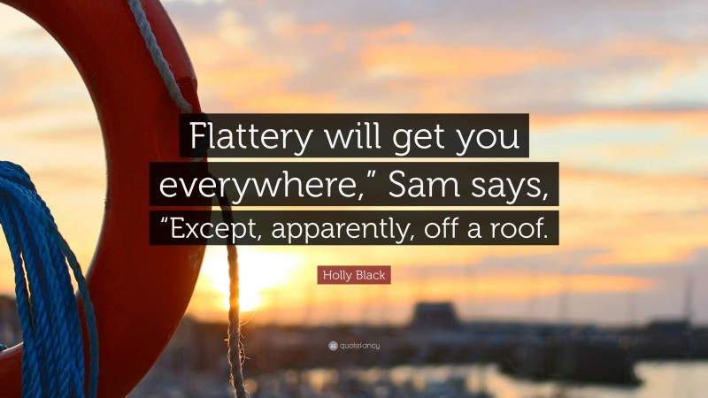 Holly Black Quote: “Flattery will get you everywhere,” Sam says, “Except, apparently, off a roof.”