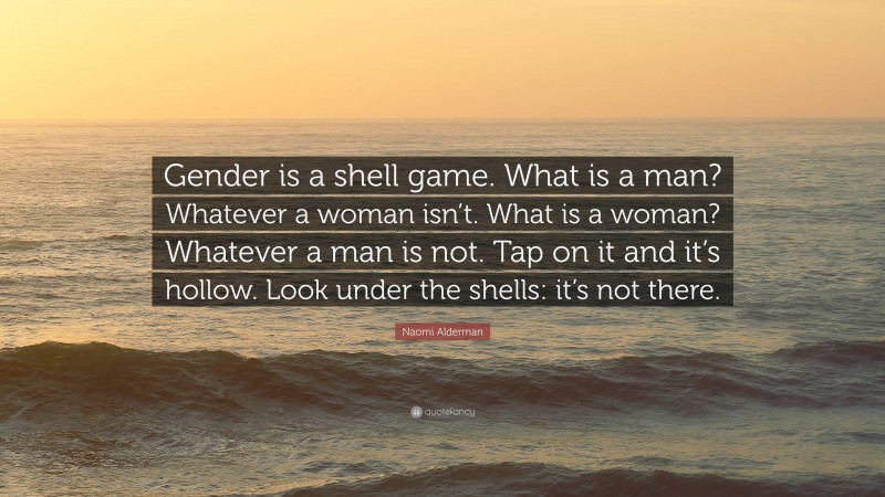 Naomi Alderman Quote: “Gender is a shell game. What is a man? Whatever a woman isn’t. What is a woman? Whatever a man is not. Tap on it and it’s hollow. Look under the shells: it’s not there.”