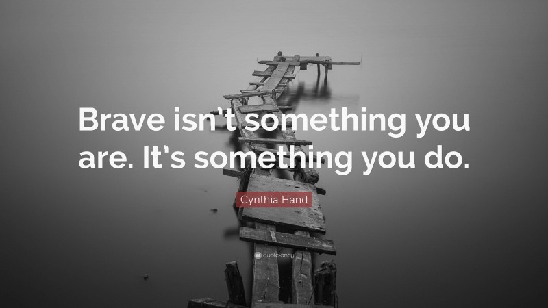 Cynthia Hand Quote: “Brave isn’t something you are. It’s something you do.”