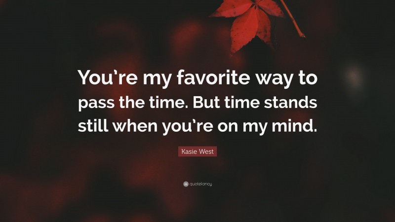 Kasie West Quote: “You’re my favorite way to pass the time. But time stands still when you’re on my mind.”