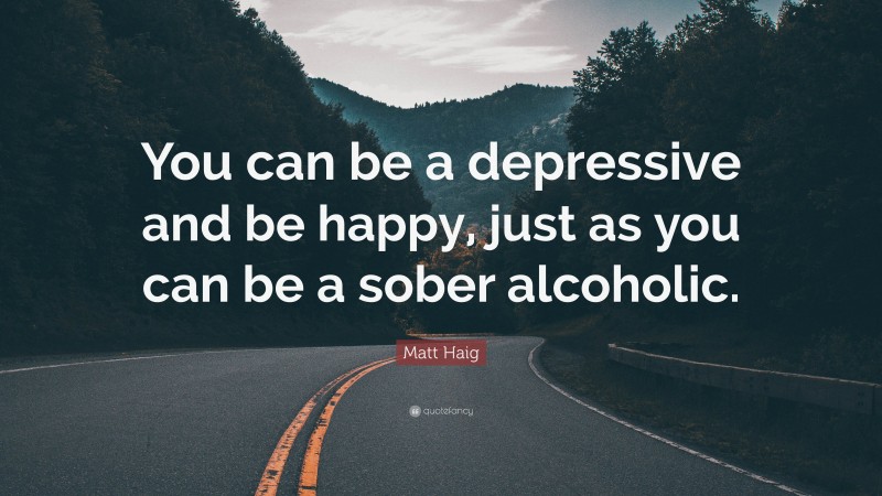 Matt Haig Quote: “You can be a depressive and be happy, just as you can be a sober alcoholic.”