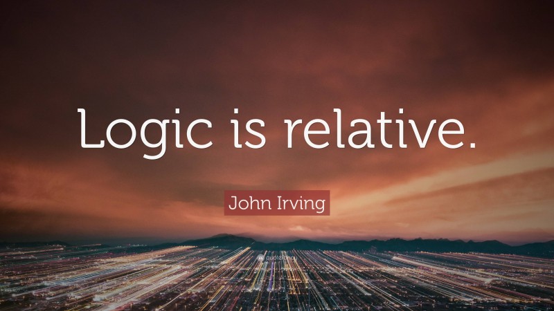 John Irving Quote: “Logic is relative.”
