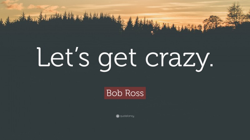 Bob Ross Quote: “Let’s get crazy.”