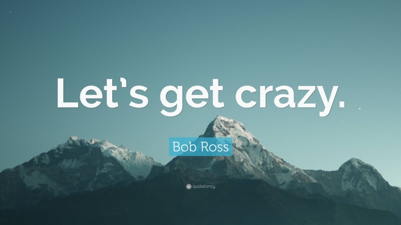 Bob Ross Quote: “Let’s get crazy.”