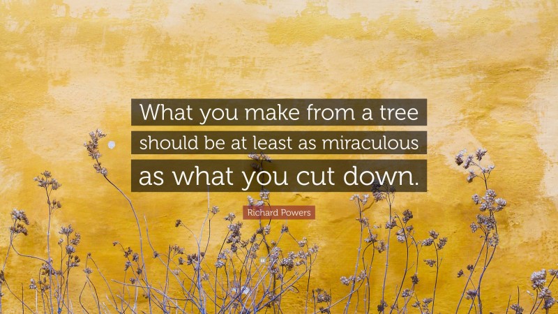 Richard Powers Quote: “What you make from a tree should be at least as miraculous as what you cut down.”