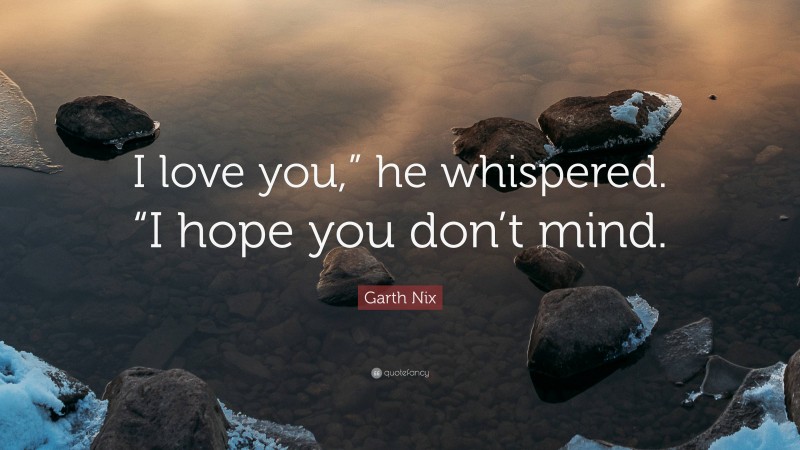 Garth Nix Quote: “I love you,” he whispered. “I hope you don’t mind.”