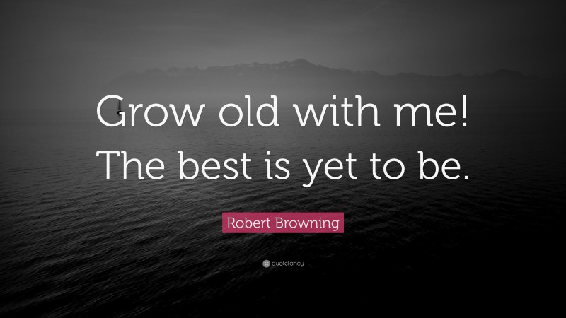 Robert Browning Quote: “Grow old with me! The best is yet to be.”