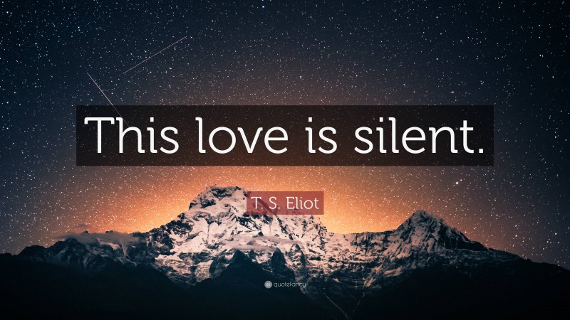 T. S. Eliot Quote: “This love is silent.”