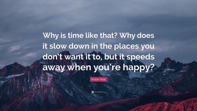 Robin Roe Quote: “Why is time like that? Why does it slow down in the places you don’t want it to, but it speeds away when you’re happy?”