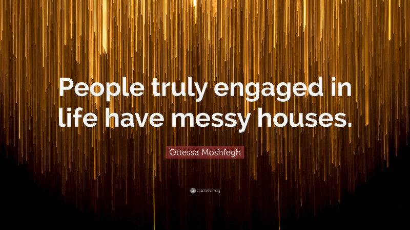 Ottessa Moshfegh Quote: “People truly engaged in life have messy houses.”