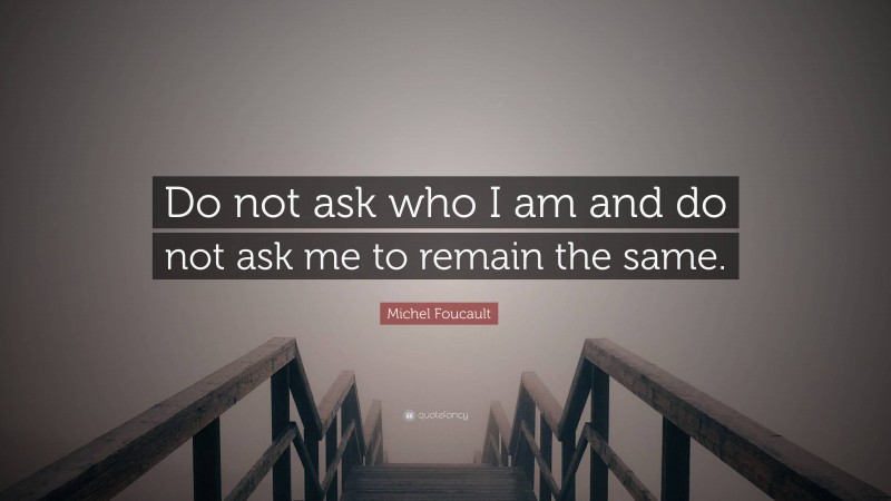 Michel Foucault Quote: “Do not ask who I am and do not ask me to remain the same.”