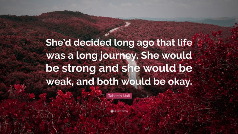 Tahereh Mafi Quote: “She’d decided long ago that life was a long journey. She would be strong and she would be weak, and both would be okay.”