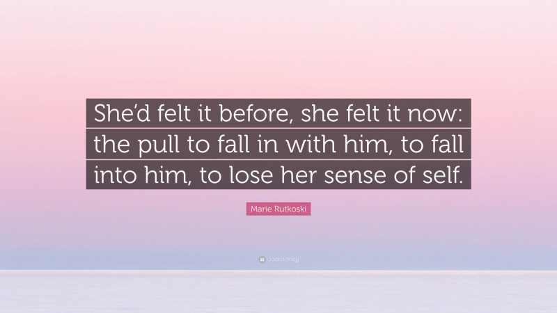 Marie Rutkoski Quote: “She’d felt it before, she felt it now: the pull to fall in with him, to fall into him, to lose her sense of self.”