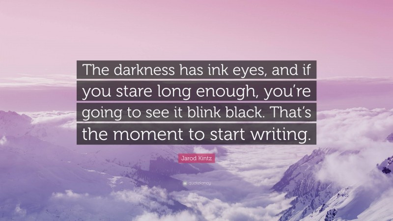 Jarod Kintz Quote: “The darkness has ink eyes, and if you stare long enough, you’re going to see it blink black. That’s the moment to start writing.”