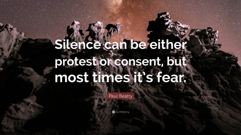 Paul Beatty Quote: “Silence can be either protest or consent, but most times it’s fear.”