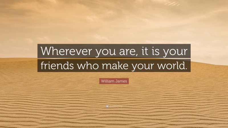 William James Quote: “Wherever you are, it is your friends who make your world.”